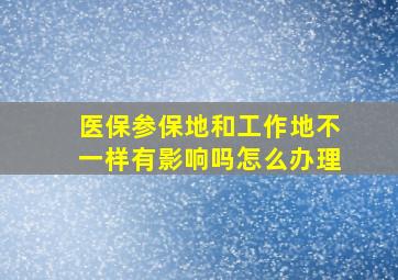 医保参保地和工作地不一样有影响吗怎么办理