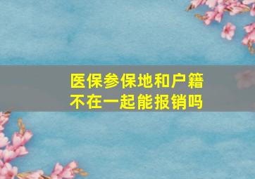 医保参保地和户籍不在一起能报销吗