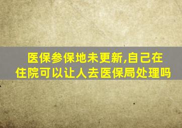 医保参保地未更新,自己在住院可以让人去医保局处理吗