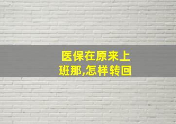 医保在原来上班那,怎样转回