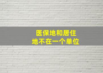 医保地和居住地不在一个单位