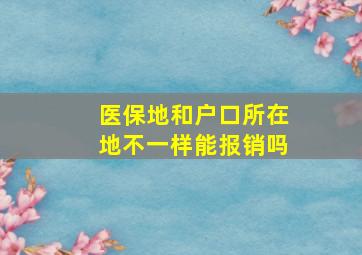 医保地和户口所在地不一样能报销吗