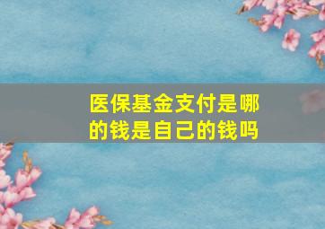 医保基金支付是哪的钱是自己的钱吗