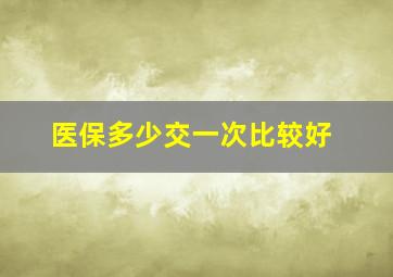 医保多少交一次比较好