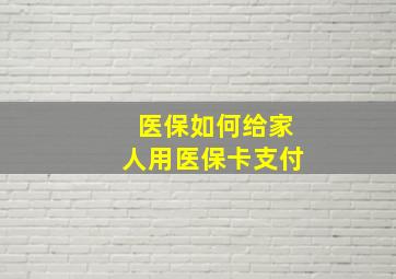 医保如何给家人用医保卡支付