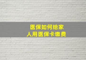 医保如何给家人用医保卡缴费