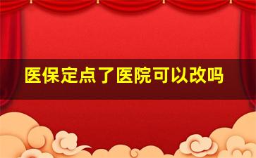 医保定点了医院可以改吗