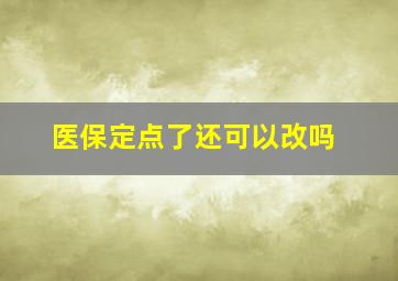 医保定点了还可以改吗