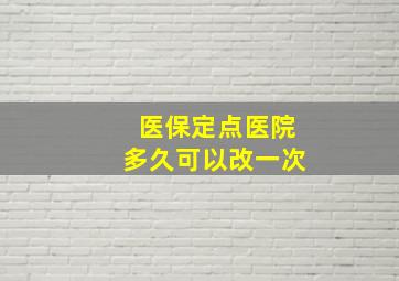 医保定点医院多久可以改一次