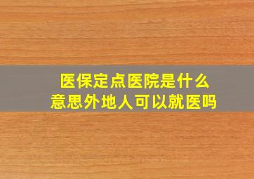 医保定点医院是什么意思外地人可以就医吗