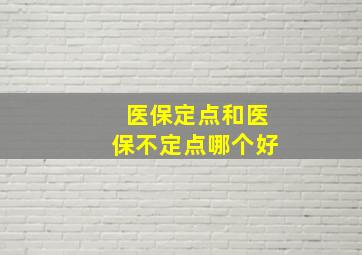 医保定点和医保不定点哪个好