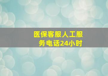 医保客服人工服务电话24小时