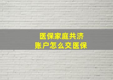 医保家庭共济账户怎么交医保