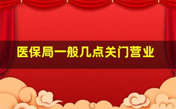 医保局一般几点关门营业