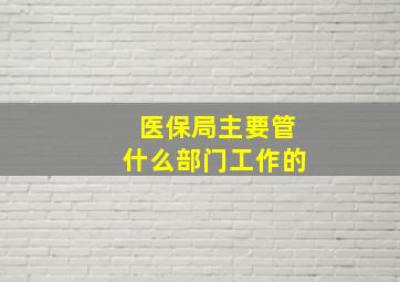 医保局主要管什么部门工作的