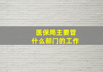 医保局主要管什么部门的工作