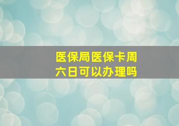 医保局医保卡周六日可以办理吗