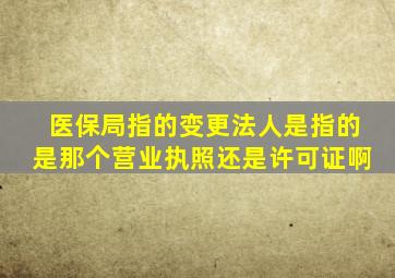 医保局指的变更法人是指的是那个营业执照还是许可证啊