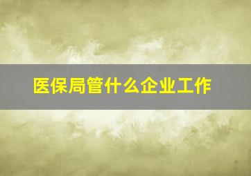 医保局管什么企业工作