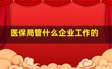 医保局管什么企业工作的