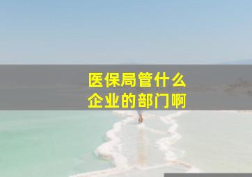 医保局管什么企业的部门啊