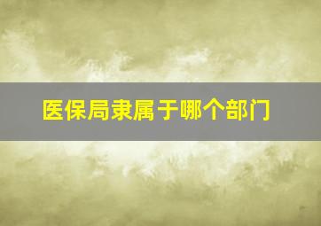 医保局隶属于哪个部门