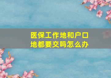 医保工作地和户口地都要交吗怎么办