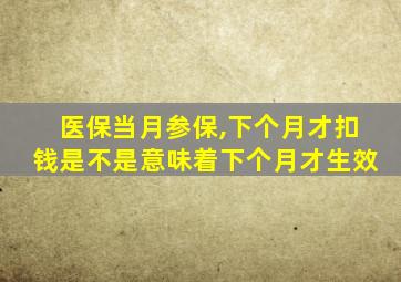 医保当月参保,下个月才扣钱是不是意味着下个月才生效