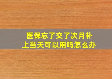 医保忘了交了次月补上当天可以用吗怎么办