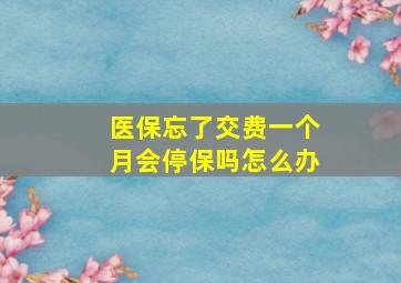 医保忘了交费一个月会停保吗怎么办