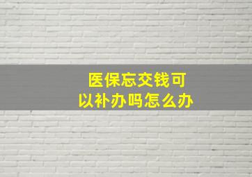 医保忘交钱可以补办吗怎么办