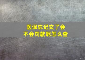 医保忘记交了会不会罚款呢怎么查