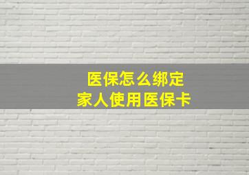 医保怎么绑定家人使用医保卡