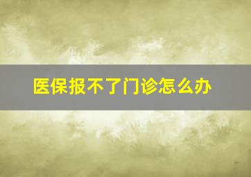 医保报不了门诊怎么办