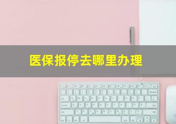 医保报停去哪里办理