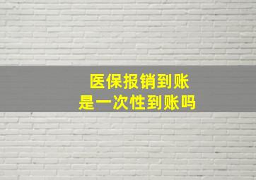 医保报销到账是一次性到账吗