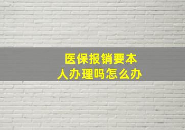 医保报销要本人办理吗怎么办