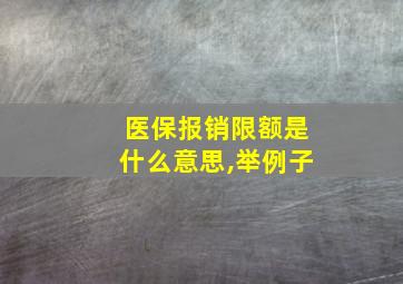 医保报销限额是什么意思,举例子