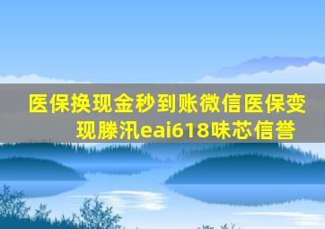 医保换现金秒到账微信医保变现滕汛eai618味芯信誉