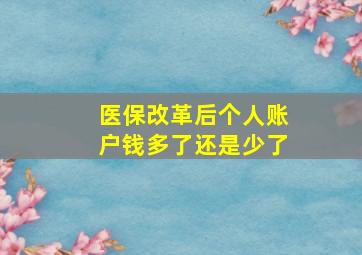 医保改革后个人账户钱多了还是少了