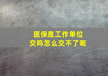 医保是工作单位交吗怎么交不了呢