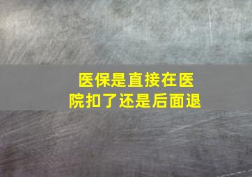 医保是直接在医院扣了还是后面退