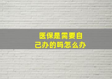 医保是需要自己办的吗怎么办