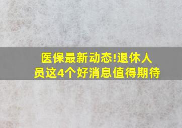 医保最新动态!退休人员这4个好消息值得期待