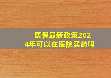 医保最新政策2024年可以在医院买药吗