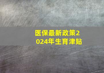 医保最新政策2024年生育津贴