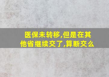 医保未转移,但是在其他省继续交了,算断交么