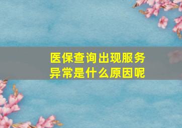 医保查询出现服务异常是什么原因呢