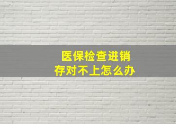 医保检查进销存对不上怎么办