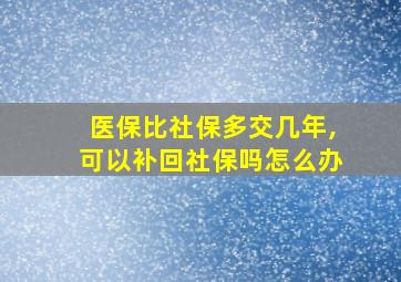 医保比社保多交几年,可以补回社保吗怎么办